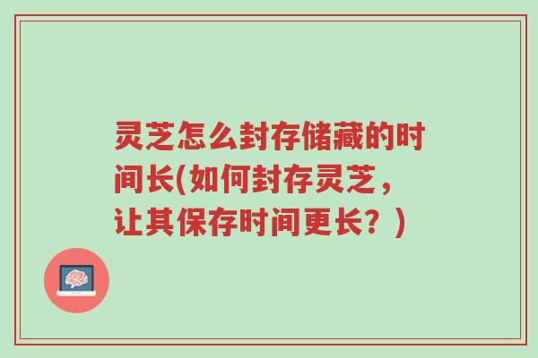 灵芝怎么封存储藏的时间长(如何封存灵芝,让其保存时间更长?)-第1张图片-超越 灵芝怎么封存储藏的时间长(如何封存灵芝,让其保存时间更长?)-第1张图片-超越
