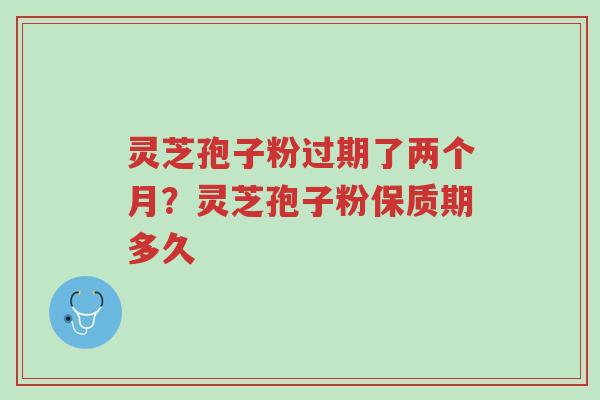 灵芝孢子粉过期了两个月?灵芝孢子粉保质期多久-第1张图片-超越 灵芝孢子粉过期了两个月?灵芝孢子粉保质期多久-第1张图片-超越