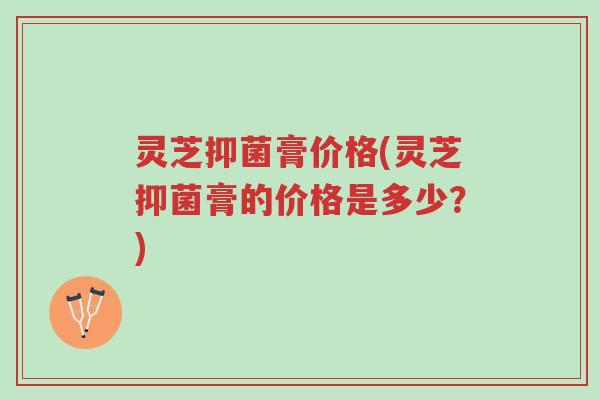 灵芝抑菌膏价格(灵芝抑菌膏的价格是多少?)-第1张图片-超越 灵芝抑菌膏价格(灵芝抑菌膏的价格是多少?)-第1张图片-超越