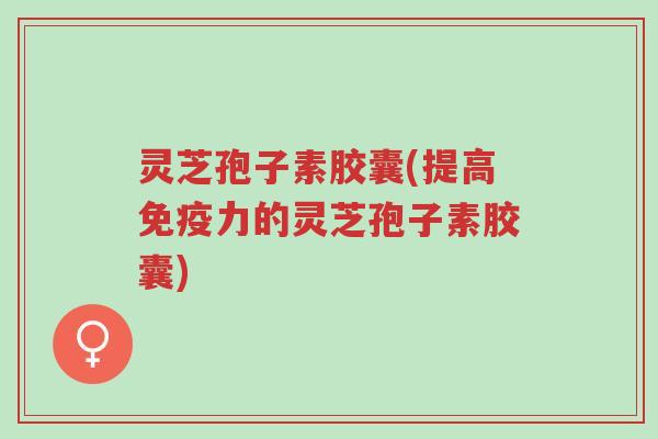 灵芝孢子素胶囊(提高免疫力的灵芝孢子素胶囊)-第1张图片-超越 灵芝孢子素胶囊(提高免疫力的灵芝孢子素胶囊)-第1张图片-超越