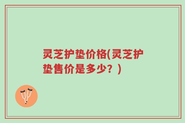 灵芝护垫价格(灵芝护垫售价是多少?)-第1张图片-超越 灵芝护垫价格(灵芝护垫售价是多少?)-第1张图片-超越