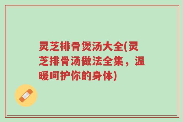 灵芝排骨煲汤大全(灵芝排骨汤做法全集，温暖呵护你的身体)-第1张图片-超越