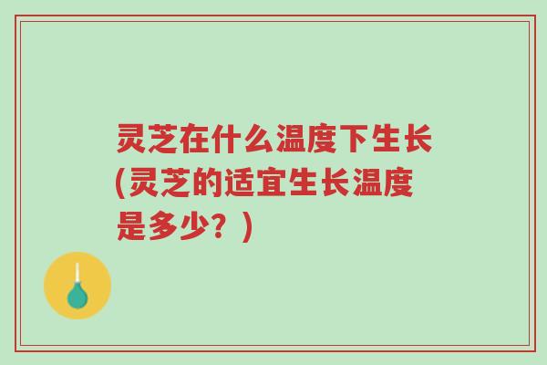 灵芝在什么温度下生长(灵芝的适宜生长温度是多少?)-第1张图片-超越 灵芝在什么温度下生长(灵芝的适宜生长温度是多少?)-第1张图片-超越