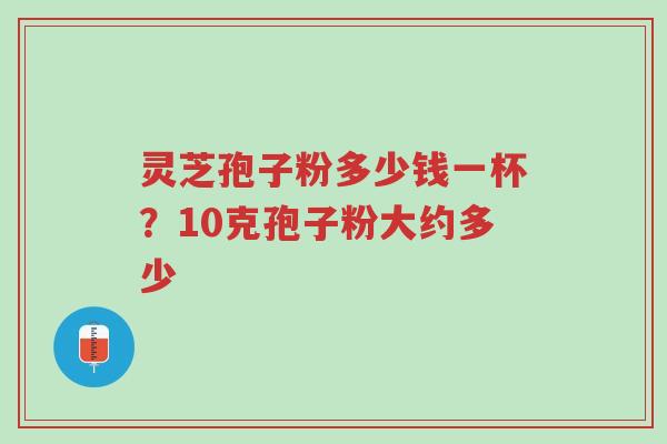 灵芝孢子粉多少钱一杯?10克孢子粉大约多少-第1张图片-超越 灵芝孢子粉多少钱一杯?10克孢子粉大约多少-第1张图片-超越