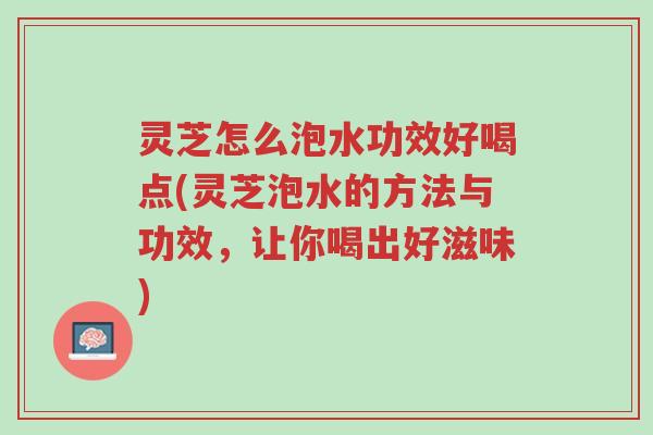 灵芝怎么泡水功效好喝点(灵芝泡水的方法与功效,让你喝出好滋味)-第1张图片-超越 灵芝怎么泡水功效好喝点(灵芝泡水的方法与功效,让你喝出好滋味)-第1张图片-超越