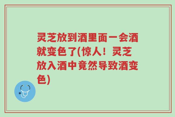 灵芝放到酒里面一会酒就变色了(惊人!灵芝放入酒中竟然导致酒变色)-第1张图片-超越 灵芝放到酒里面一会酒就变色了(惊人!灵芝放入酒中竟然导致酒变色)-第1张图片-超越