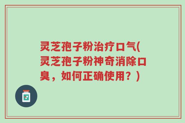 灵芝孢子粉治疗口气(灵芝孢子粉神奇消除口臭,如何正确使用?)-第1张图片-超越 灵芝孢子粉治疗口气(灵芝孢子粉神奇消除口臭,如何正确使用?)-第1张图片-超越