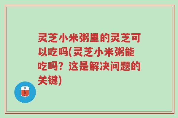 灵芝小米粥里的灵芝可以吃吗(灵芝小米粥能吃吗?这是解决问题的关键)-第1张图片-超越 灵芝小米粥里的灵芝可以吃吗(灵芝小米粥能吃吗?这是解决问题的关键)-第1张图片-超越