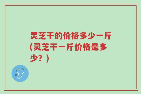 灵芝干的价格多少一斤(灵芝干一斤价格是多少?)-第1张图片-超越 灵芝干的价格多少一斤(灵芝干一斤价格是多少?)-第1张图片-超越