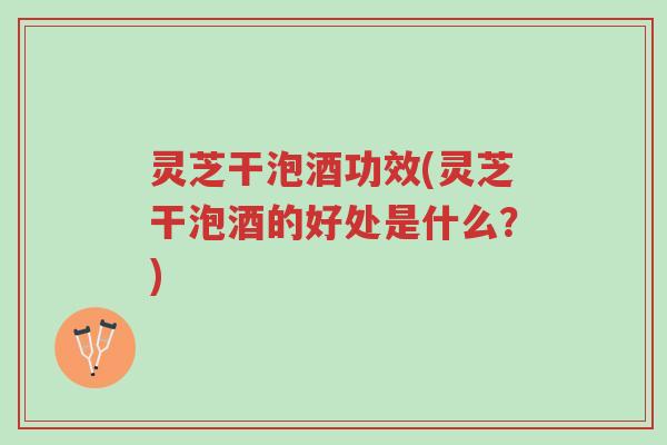 灵芝干泡酒功效(灵芝干泡酒的好处是什么？)-第1张图片-超越