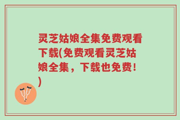 灵芝姑娘全集免费观看下载(免费观看灵芝姑娘全集,下载也免费!)-第1张图片-超越 灵芝姑娘全集免费观看下载(免费观看灵芝姑娘全集,下载也免费!)-第1张图片-超越