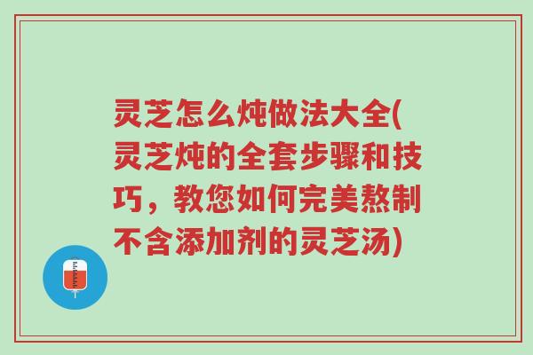 灵芝怎么炖做法大全(灵芝炖的全套步骤和技巧,教您如何完美熬制不含添加剂的灵芝汤)-第1张图片-超越 灵芝怎么炖做法大全(灵芝炖的全套步骤和技巧,教您如何完美熬制不含添加剂的灵芝汤)-第1张图片-超越