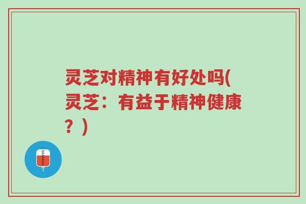 灵芝对精神有好处吗(灵芝:有益于精神健康?)-第1张图片-超越 灵芝对精神有好处吗(灵芝:有益于精神健康?)-第1张图片-超越