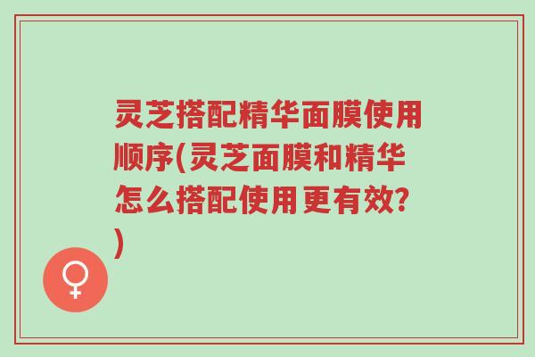 灵芝搭配精华面膜使用顺序(灵芝面膜和精华怎么搭配使用更有效?)-第1张图片-超越 灵芝搭配精华面膜使用顺序(灵芝面膜和精华怎么搭配使用更有效?)-第1张图片-超越