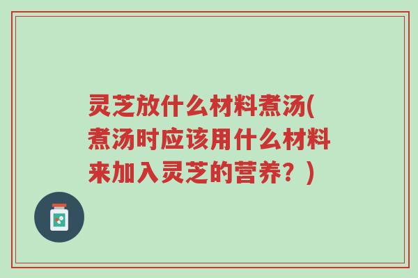 灵芝放什么材料煮汤(煮汤时应该用什么材料来加入灵芝的营养?)-第1张图片-超越 灵芝放什么材料煮汤(煮汤时应该用什么材料来加入灵芝的营养?)-第1张图片-超越