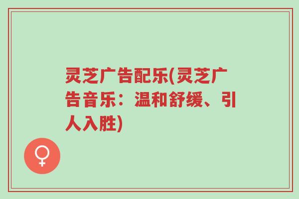 灵芝广告配乐(灵芝广告音乐:温和舒缓、引人入胜)-第1张图片-超越 灵芝广告配乐(灵芝广告音乐:温和舒缓、引人入胜)-第1张图片-超越