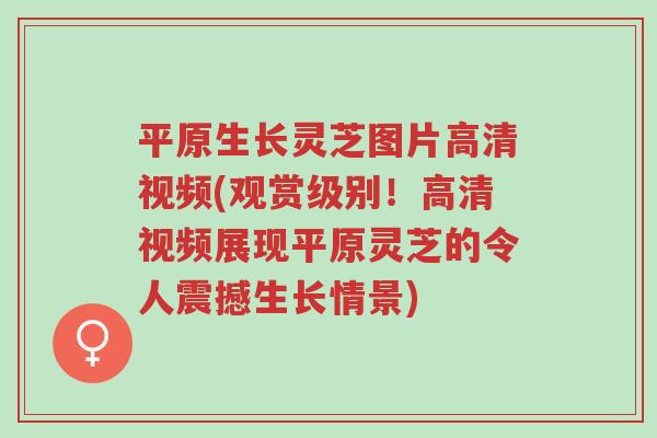 平原生长灵芝图片高清视频(观赏级别!高清视频展现平原灵芝的令人震撼生长情景)-第1张图片-超越 平原生长灵芝图片高清视频(观赏级别!高清视频展现平原灵芝的令人震撼生长情景)-第1张图片-超越