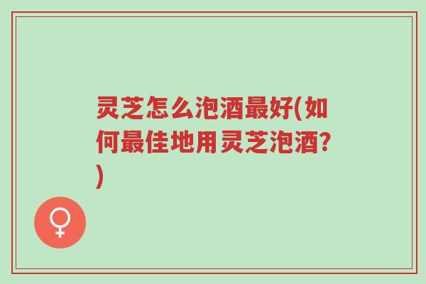 灵芝怎么泡酒最好(如何最佳地用灵芝泡酒?)-第1张图片-超越 灵芝怎么泡酒最好(如何最佳地用灵芝泡酒?)-第1张图片-超越