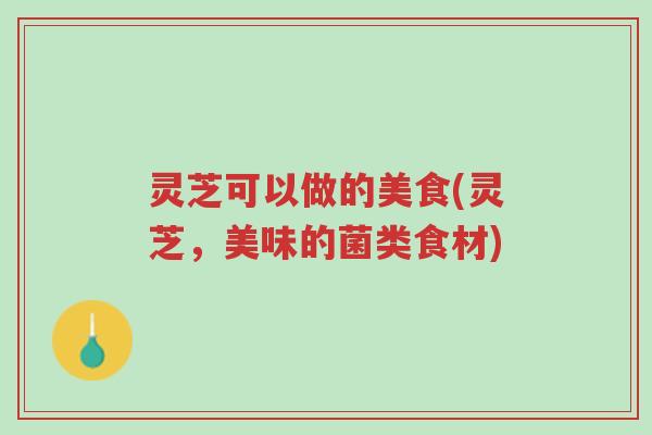 灵芝可以做的美食(灵芝,美味的菌类食材)-第1张图片-超越 灵芝可以做的美食(灵芝,美味的菌类食材)-第1张图片-超越