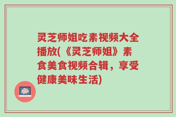 灵芝师姐吃素视频大全播放(《灵芝师姐》素食美食视频合辑,享受健康美味生活)-第1张图片-超越 灵芝师姐吃素视频大全播放(《灵芝师姐》素食美食视频合辑,享受健康美味生活)-第1张图片-超越