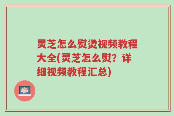灵芝怎么熨烫视频教程大全(灵芝怎么熨？详细视频教程汇总)-第1张图片-超越