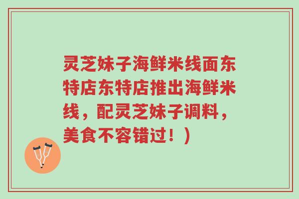 灵芝妹子海鲜米线面东特店东特店推出海鲜米线,配灵芝妹子调料,美食不容错过!)-第1张图片-超越 灵芝妹子海鲜米线面东特店东特店推出海鲜米线,配灵芝妹子调料,美食不容错过!)-第1张图片-超越