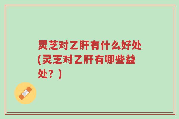 灵芝对乙肝有什么好处(灵芝对乙肝有哪些益处?)-第1张图片-超越 灵芝对乙肝有什么好处(灵芝对乙肝有哪些益处?)-第1张图片-超越