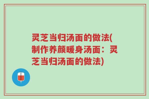 灵芝当归汤面的做法(制作养颜暖身汤面：灵芝当归汤面的做法)-第1张图片-超越