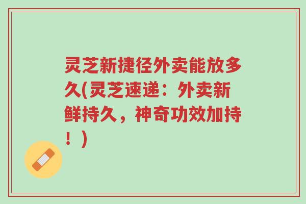 灵芝新捷径外卖能放多久(灵芝速递:外卖新鲜持久,神奇功效加持!)-第1张图片-超越 灵芝新捷径外卖能放多久(灵芝速递:外卖新鲜持久,神奇功效加持!)-第1张图片-超越