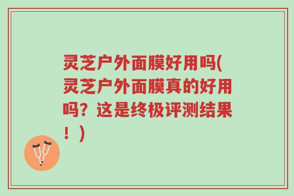 灵芝户外面膜好用吗(灵芝户外面膜真的好用吗?这是终极评测结果!)-第1张图片-超越 灵芝户外面膜好用吗(灵芝户外面膜真的好用吗?这是终极评测结果!)-第1张图片-超越