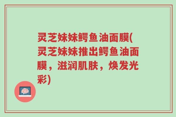 灵芝妹妹鳄鱼油面膜(灵芝妹妹推出鳄鱼油面膜,滋润肌肤,焕发光彩)-第1张图片-超越 灵芝妹妹鳄鱼油面膜(灵芝妹妹推出鳄鱼油面膜,滋润肌肤,焕发光彩)-第1张图片-超越