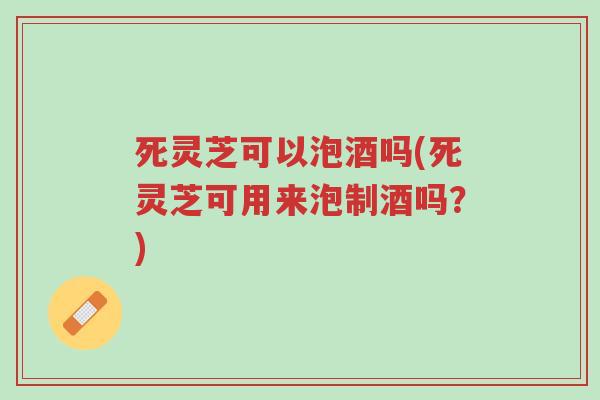 死灵芝可以泡酒吗(死灵芝可用来泡制酒吗?)-第1张图片-超越 死灵芝可以泡酒吗(死灵芝可用来泡制酒吗?)-第1张图片-超越