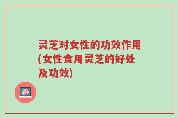 灵芝对女性的功效作用(女性食用灵芝的好处及功效)-第1张图片-超越 灵芝对女性的功效作用(女性食用灵芝的好处及功效)-第1张图片-超越