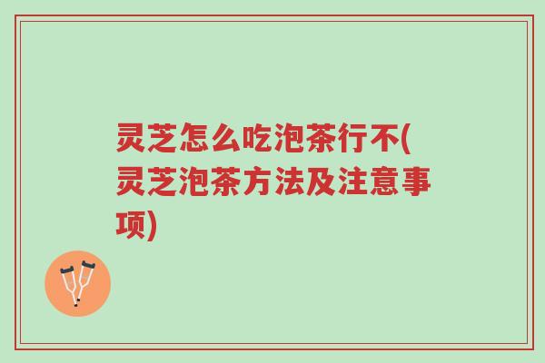 灵芝怎么吃泡茶行不(灵芝泡茶方法及注意事项)-第1张图片-超越 灵芝怎么吃泡茶行不(灵芝泡茶方法及注意事项)-第1张图片-超越