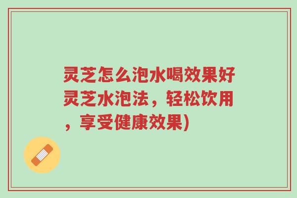灵芝怎么泡水喝效果好灵芝水泡法，轻松饮用，享受健康效果)-第1张图片-超越