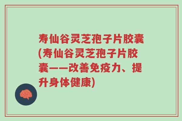 寿仙谷灵芝孢子片胶囊(寿仙谷灵芝孢子片胶囊——改善免疫力、提升身体健康)-第1张图片-超越 寿仙谷灵芝孢子片胶囊(寿仙谷灵芝孢子片胶囊——改善免疫力、提升身体健康)-第1张图片-超越