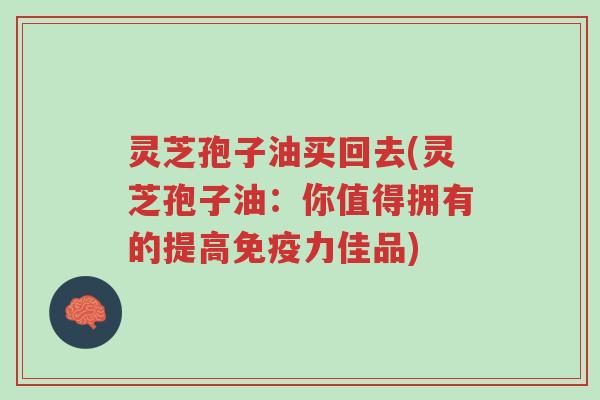 灵芝孢子油买回去(灵芝孢子油:你值得拥有的提高免疫力佳品)-第1张图片-超越 灵芝孢子油买回去(灵芝孢子油:你值得拥有的提高免疫力佳品)-第1张图片-超越
