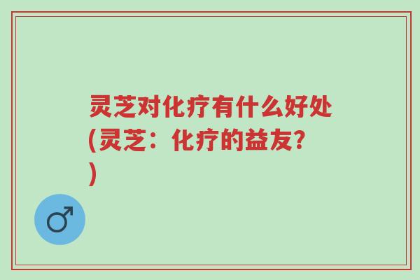 灵芝对化疗有什么好处(灵芝:化疗的益友?)-第1张图片-超越 灵芝对化疗有什么好处(灵芝:化疗的益友?)-第1张图片-超越