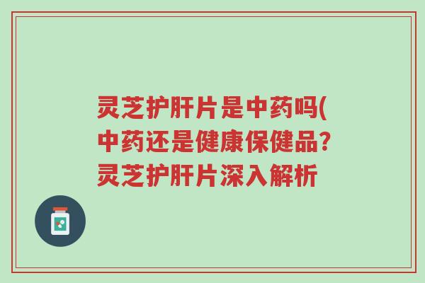 灵芝护肝片是中药吗(中药还是健康保健品?灵芝护肝片深入解析-第1张图片-超越 灵芝护肝片是中药吗(中药还是健康保健品?灵芝护肝片深入解析-第1张图片-超越