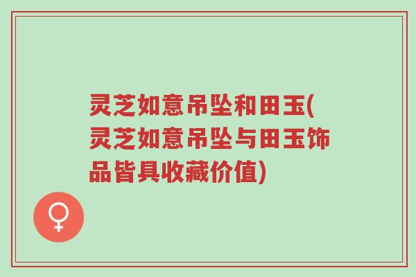 灵芝如意吊坠和田玉(灵芝如意吊坠与田玉饰品皆具收藏价值)-第1张图片-超越 灵芝如意吊坠和田玉(灵芝如意吊坠与田玉饰品皆具收藏价值)-第1张图片-超越
