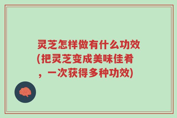 灵芝怎样做有什么功效(把灵芝变成美味佳肴,一次获得多种功效)-第1张图片-超越 灵芝怎样做有什么功效(把灵芝变成美味佳肴,一次获得多种功效)-第1张图片-超越