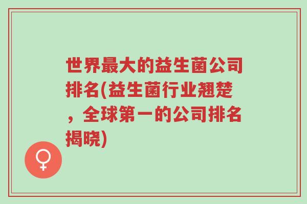 世界最大的益生菌公司排名(益生菌行业翘楚,全球第一的公司排名揭晓)-第1张图片-超越 世界最大的益生菌公司排名(益生菌行业翘楚,全球第一的公司排名揭晓)-第1张图片-超越