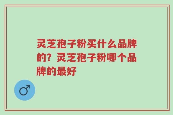 灵芝孢子粉买什么品牌的?灵芝孢子粉哪个品牌的最好-第1张图片-超越 灵芝孢子粉买什么品牌的?灵芝孢子粉哪个品牌的最好-第1张图片-超越