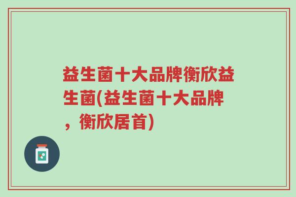 益生菌十大品牌衡欣益生菌(益生菌十大品牌,衡欣居首)-第1张图片-超越 益生菌十大品牌衡欣益生菌(益生菌十大品牌,衡欣居首)-第1张图片-超越