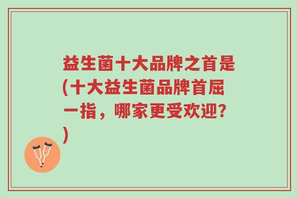 益生菌十大品牌之首是(十大益生菌品牌首屈一指,哪家更受欢迎?)-第1张图片-超越 益生菌十大品牌之首是(十大益生菌品牌首屈一指,哪家更受欢迎?)-第1张图片-超越