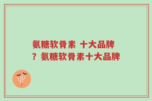 氨糖软骨素 十大品牌?氨糖软骨素十大品牌-第1张图片-超越 氨糖软骨素 十大品牌?氨糖软骨素十大品牌-第1张图片-超越