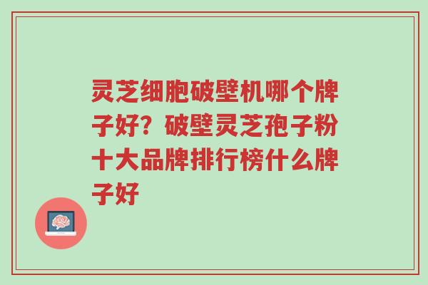 灵芝细胞破壁机哪个牌子好?破壁灵芝孢子粉十大品牌排行榜什么牌子好-第1张图片-超越 灵芝细胞破壁机哪个牌子好?破壁灵芝孢子粉十大品牌排行榜什么牌子好-第1张图片-超越
