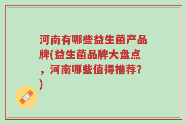河南有哪些益生菌产品牌(益生菌品牌大盘点,河南哪些值得推荐?)-第1张图片-超越 河南有哪些益生菌产品牌(益生菌品牌大盘点,河南哪些值得推荐?)-第1张图片-超越