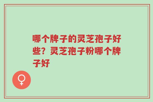 哪个牌子的灵芝孢子好些？灵芝孢子粉哪个牌子好-第1张图片-超越
