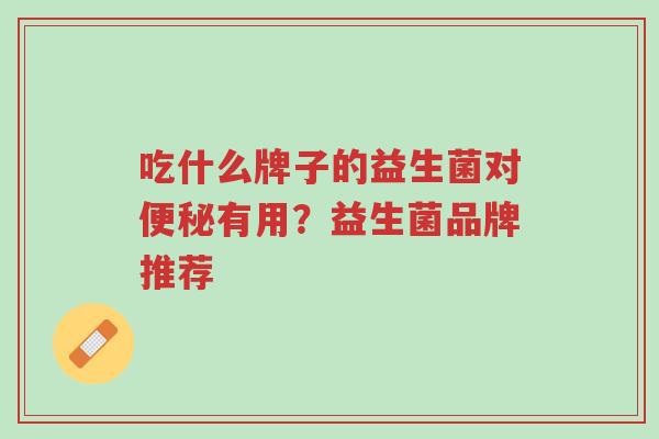 吃什么牌子的益生菌对便秘有用?益生菌品牌推荐-第1张图片-超越 吃什么牌子的益生菌对便秘有用?益生菌品牌推荐-第1张图片-超越